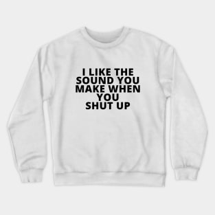 I like the sound you make when you shut up Crewneck Sweatshirt